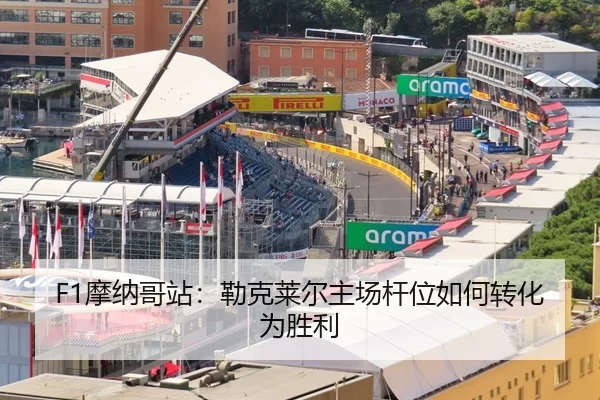 F1摩纳哥站：勒克莱尔主场杆位如何转化为胜利