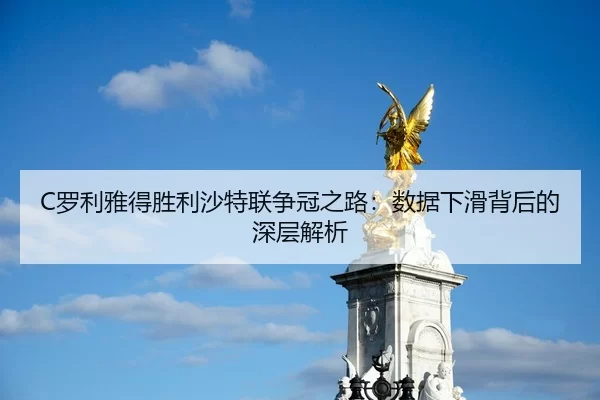 C罗利雅得胜利沙特联争冠之路：数据下滑背后的深层解析