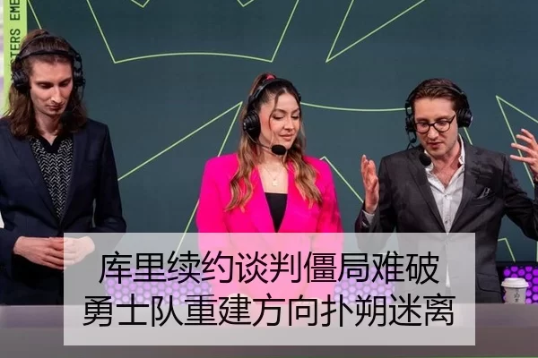 库里续约谈判僵局难破 勇士队重建方向扑朔迷离