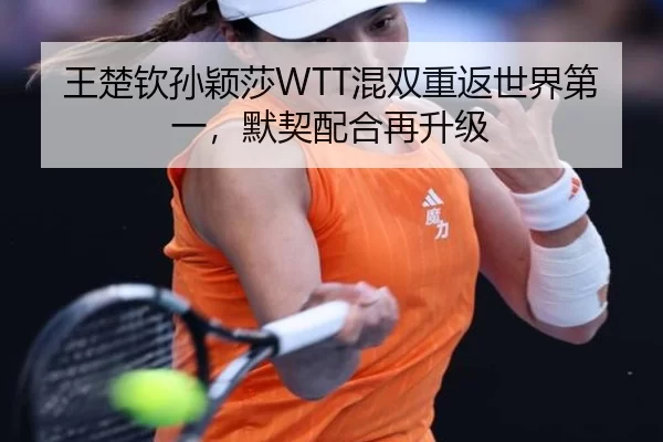 王楚钦孙颖莎WTT混双重返世界第一，默契配合再升级