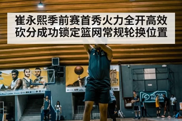 崔永熙季前赛首秀火力全开高效砍分成功锁定篮网常规轮换位置