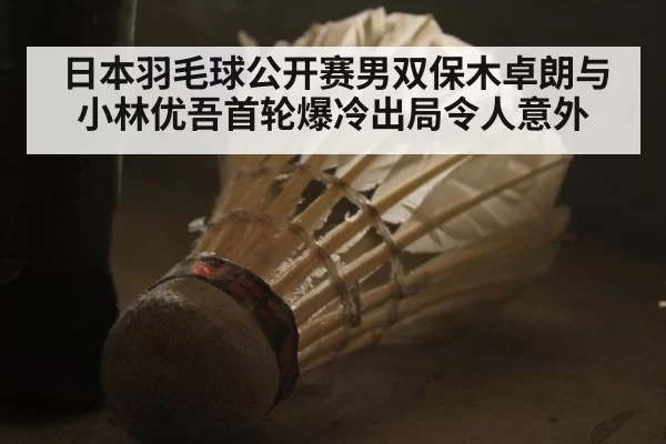 日本羽毛球公开赛男双保木卓朗与小林优吾首轮爆冷出局令人意外
