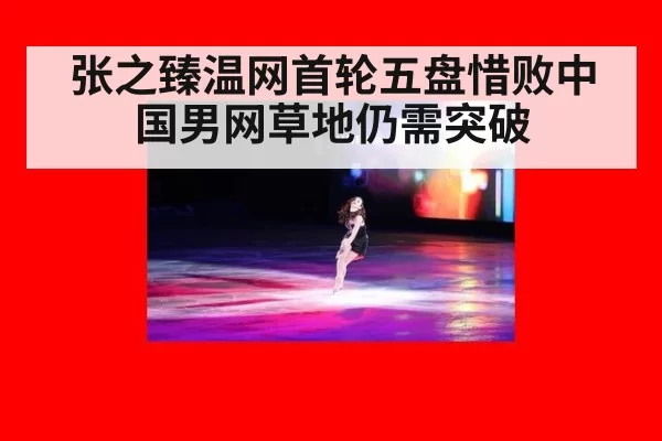 张之臻温网首轮五盘惜败中国男网草地仍需突破