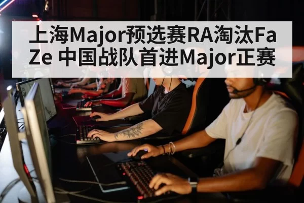 上海Major预选赛RA淘汰FaZe 中国战队首进Major正赛