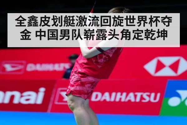 全鑫皮划艇激流回旋世界杯夺金 中国男队崭露头角定乾坤