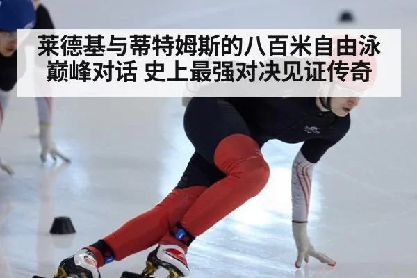 莱德基与蒂特姆斯的八百米自由泳巅峰对话 史上最强对决见证传奇