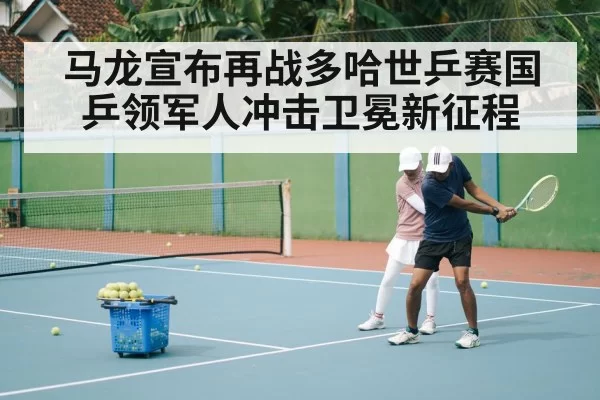 马龙宣布再战多哈世乒赛国乒领军人冲击卫冕新征程
