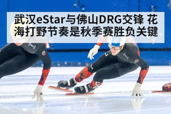武汉eStar与佛山DRG交锋 花海打野节奏是秋季赛胜负关键